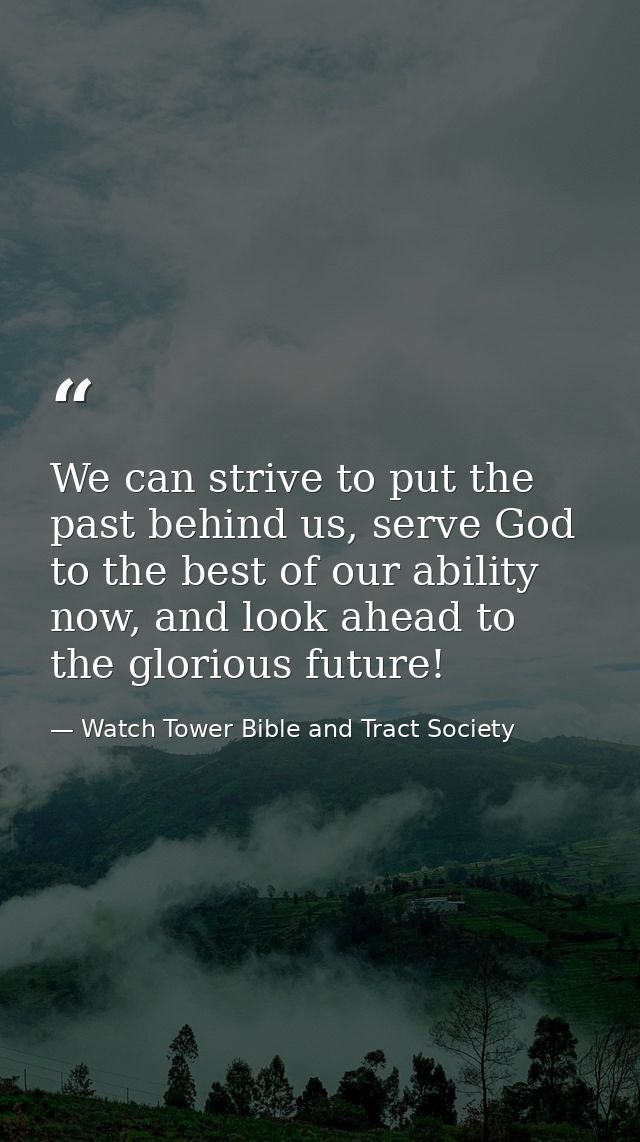 We can strive to put the past behind us, serve God to the best of our ability now, and look ahead to the glorious future — Watch Tower Bible and Tract Society