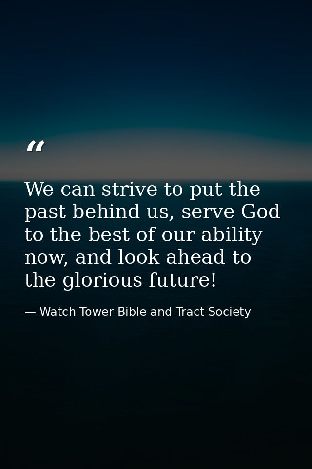 We can strive to put the past behind us, serve God to the best of our ability now, and look ahead to the glorious future — Watch Tower Bible and Tract Society