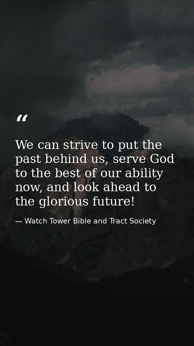 We can strive to put the past behind us, serve God to the best of our ability now, and look ahead to the glorious future — Watch Tower Bible and Tract Society