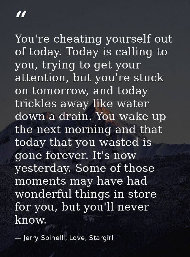 You're cheating yourself out of today. Today is calling to you, trying to get your attention, but you're stuck on tomorr — Jerry Spinelli, Love, Stargirl