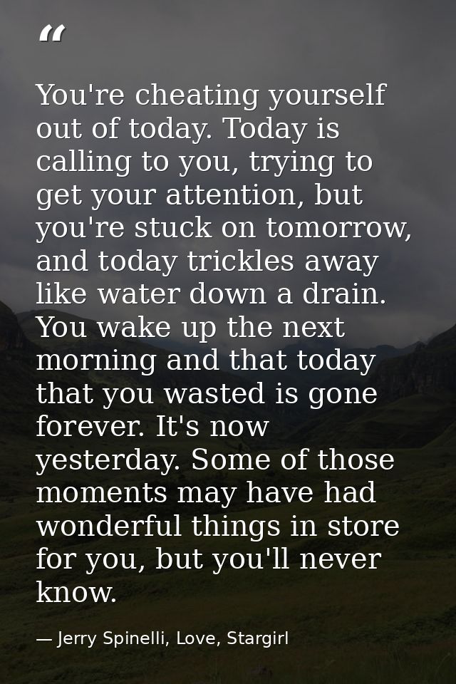 You're cheating yourself out of today. Today is calling to you, trying to get your attention, but you're stuck on tomorr — Jerry Spinelli, Love, Stargirl
