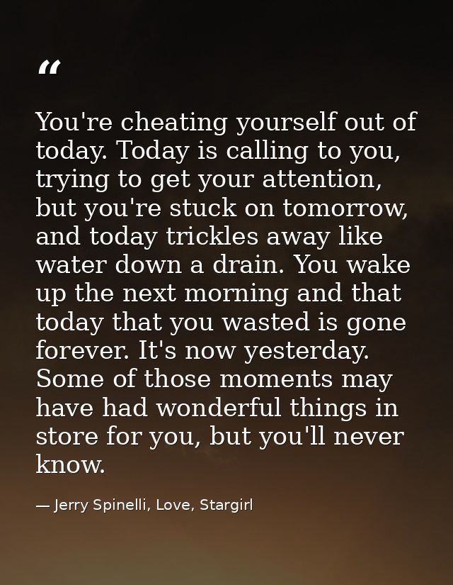 You're cheating yourself out of today. Today is calling to you, trying to get your attention, but you're stuck on tomorr — Jerry Spinelli, Love, Stargirl