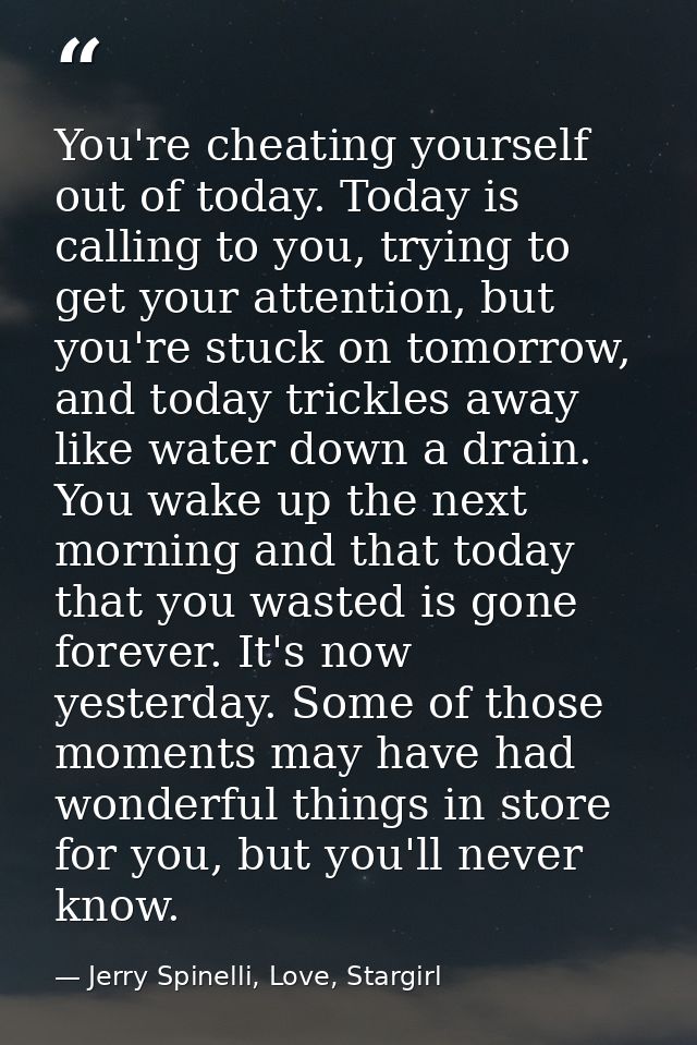 You're cheating yourself out of today. Today is calling to you, trying to get your attention, but you're stuck on tomorr — Jerry Spinelli, Love, Stargirl