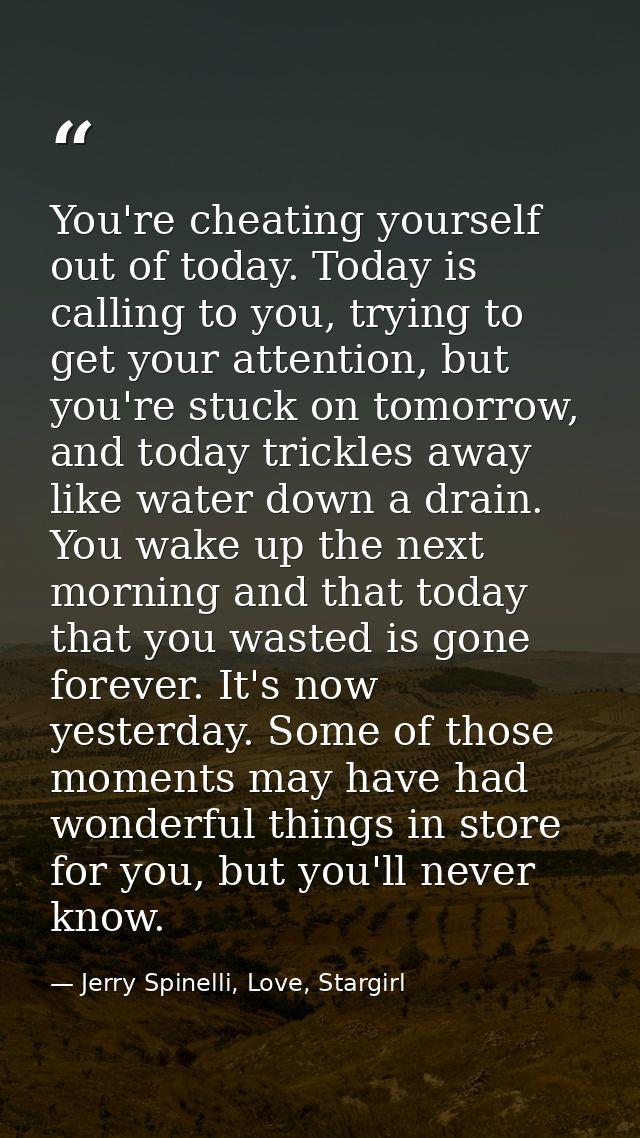 You're cheating yourself out of today. Today is calling to you, trying to get your attention, but you're stuck on tomorr — Jerry Spinelli, Love, Stargirl