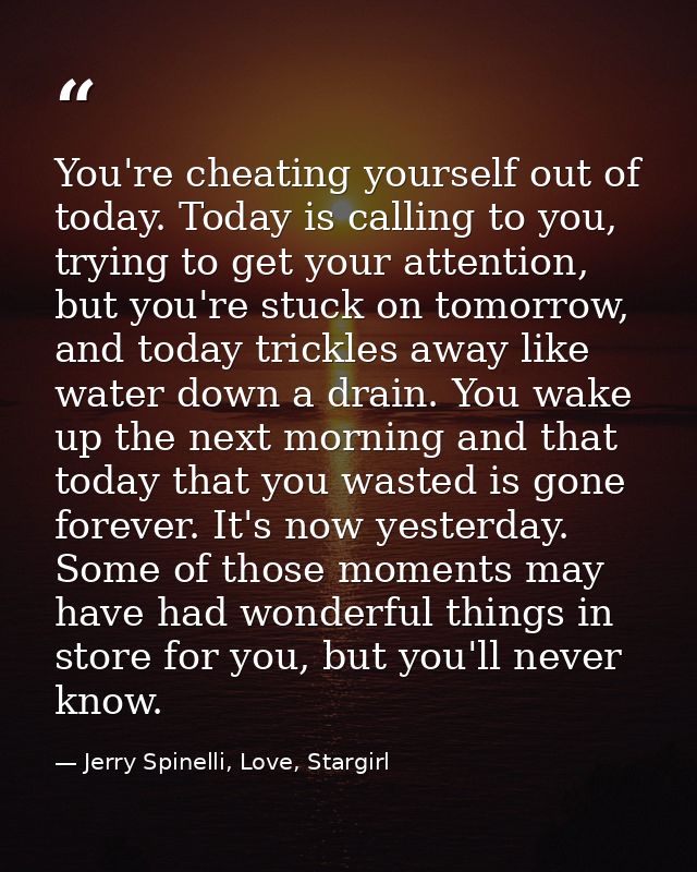 You're cheating yourself out of today. Today is calling to you, trying to get your attention, but you're stuck on tomorr — Jerry Spinelli, Love, Stargirl