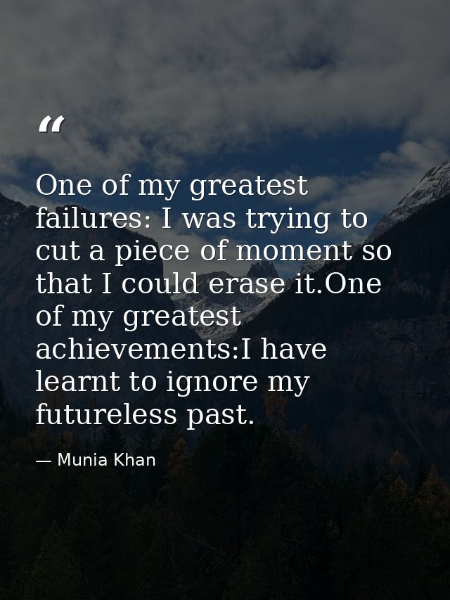 One of my greatest failures: I was trying to cut a piece of moment so that I could erase it.One of my greatest achieveme — Munia Khan
