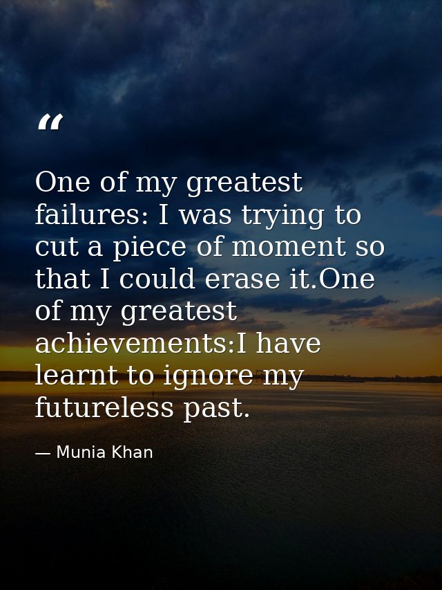 One of my greatest failures: I was trying to cut a piece of moment so that I could erase it.One of my greatest achieveme — Munia Khan