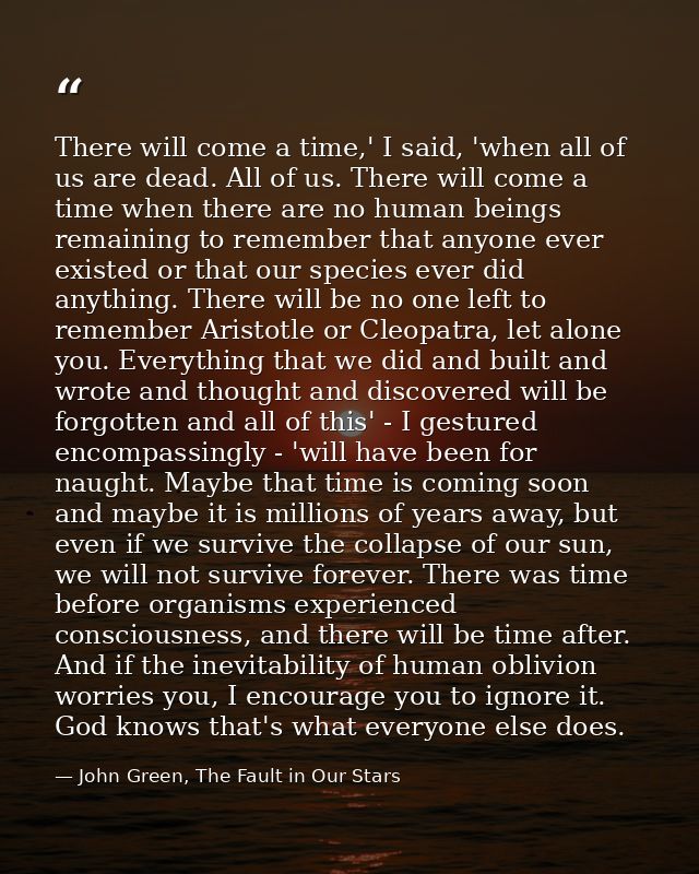 There will come a time,' I said, 'when all of us are dead. All of us. There will come a time when there are no human bei — John Green, The Fault in Our Stars