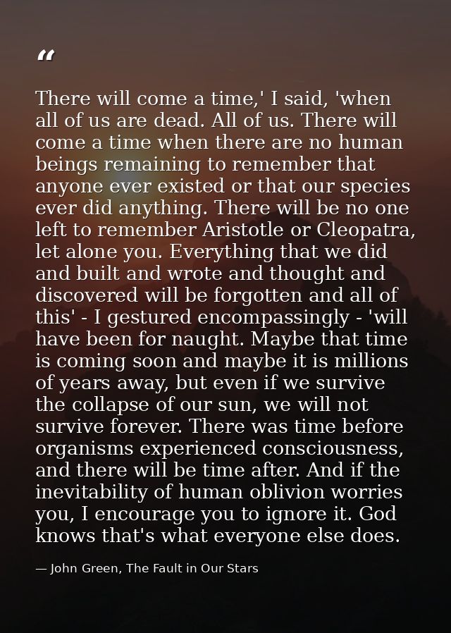 There will come a time,' I said, 'when all of us are dead. All of us. There will come a time when there are no human bei — John Green, The Fault in Our Stars