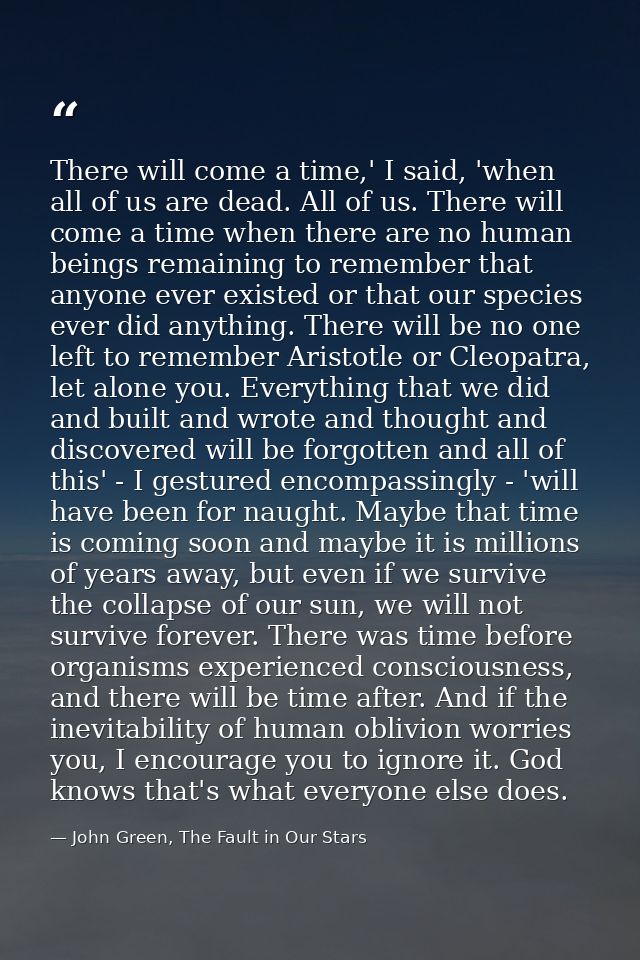 There will come a time,' I said, 'when all of us are dead. All of us. There will come a time when there are no human bei — John Green, The Fault in Our Stars