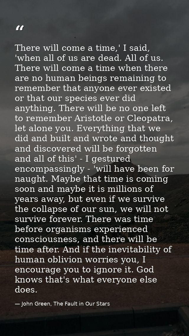 There will come a time,' I said, 'when all of us are dead. All of us. There will come a time when there are no human bei — John Green, The Fault in Our Stars