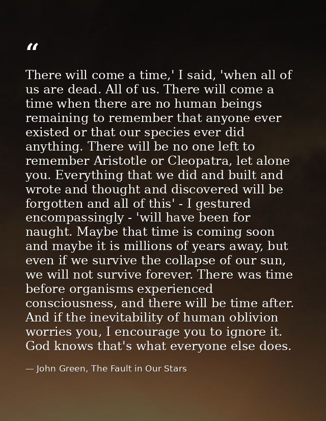 There will come a time,' I said, 'when all of us are dead. All of us. There will come a time when there are no human bei — John Green, The Fault in Our Stars