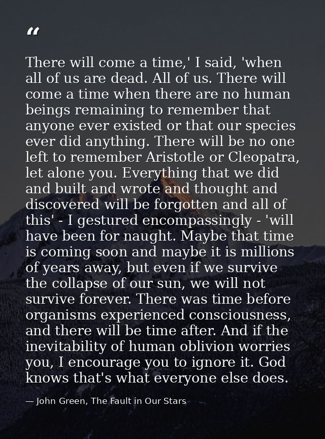 There will come a time,' I said, 'when all of us are dead. All of us. There will come a time when there are no human bei — John Green, The Fault in Our Stars