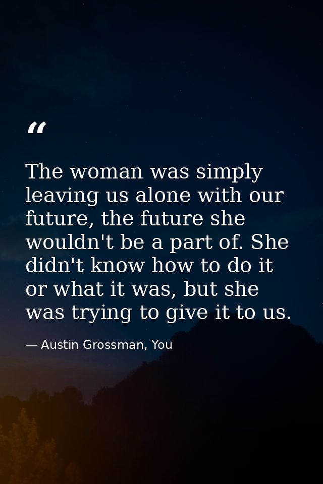 The woman was simply leaving us alone with our future, the future she wouldn't be a part of. She didn't know how to do i — Austin Grossman, You