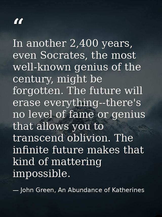 In another 2,400 years, even Socrates, the most well-known genius of the century, might be forgotten. The future will er — John Green, An Abundance of Katherines