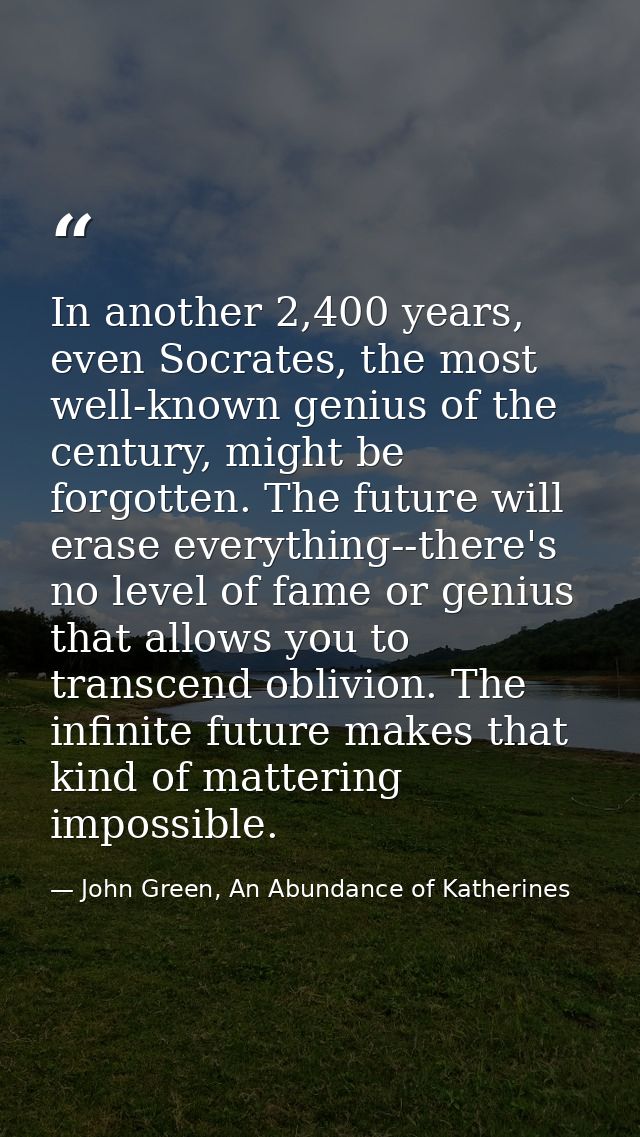 In another 2,400 years, even Socrates, the most well-known genius of the century, might be forgotten. The future will er — John Green, An Abundance of Katherines