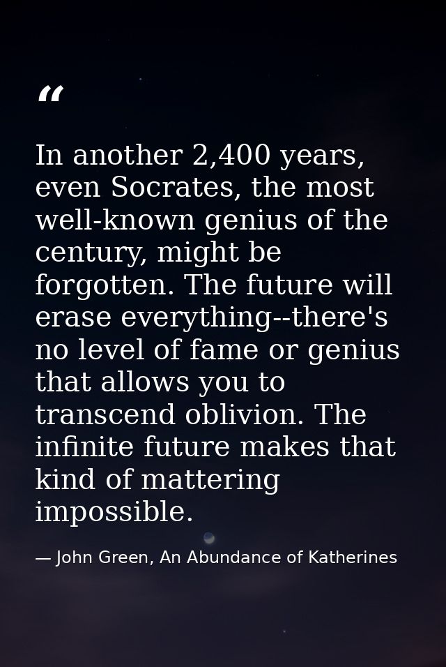 In another 2,400 years, even Socrates, the most well-known genius of the century, might be forgotten. The future will er — John Green, An Abundance of Katherines