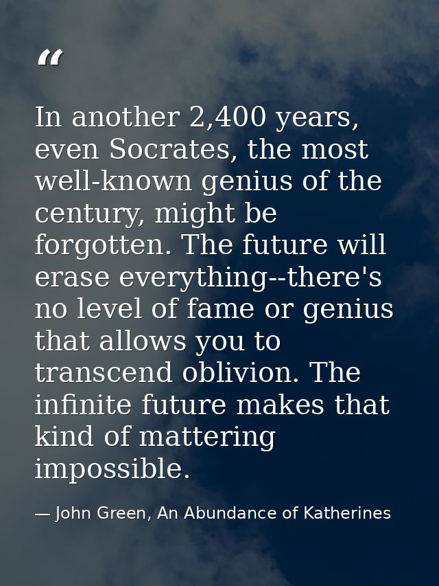 In another 2,400 years, even Socrates, the most well-known genius of the century, might be forgotten. The future will er — John Green, An Abundance of Katherines