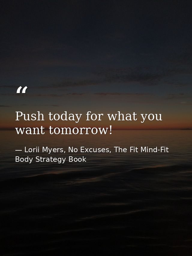 Push today for what you want tomorrow! — Lorii Myers, No Excuses, The Fit Mind-Fit Body Strategy Book