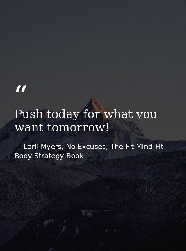 Push today for what you want tomorrow! — Lorii Myers, No Excuses, The Fit Mind-Fit Body Strategy Book