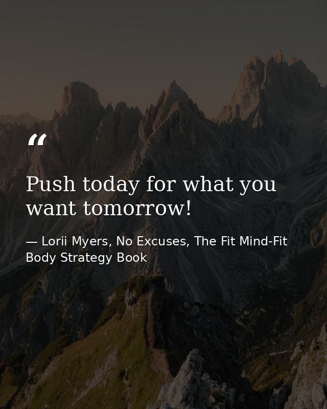 Push today for what you want tomorrow! — Lorii Myers, No Excuses, The Fit Mind-Fit Body Strategy Book