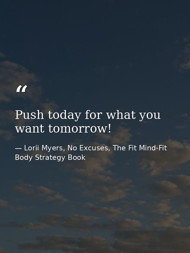 Push today for what you want tomorrow! — Lorii Myers, No Excuses, The Fit Mind-Fit Body Strategy Book