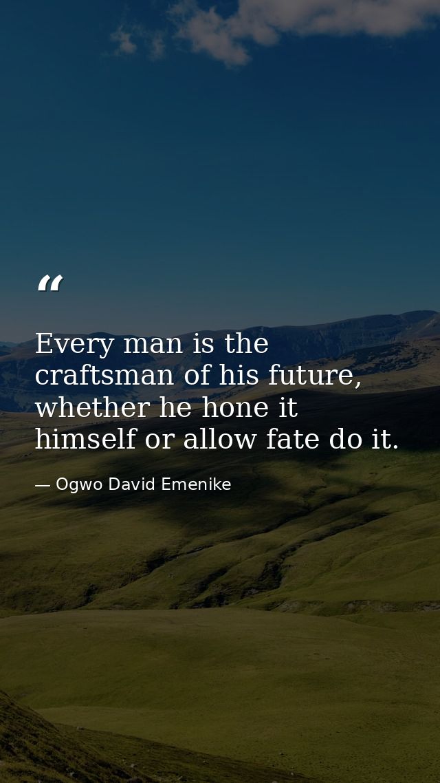 Every man is the craftsman of his future, whether he hone it himself or allow fate do it. — Ogwo David Emenike