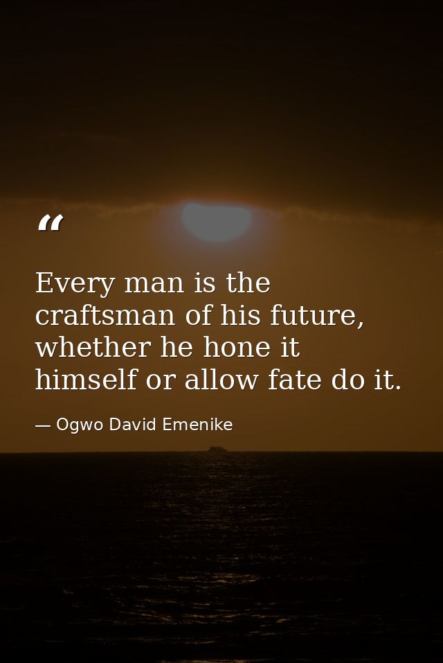 Every man is the craftsman of his future, whether he hone it himself or allow fate do it. — Ogwo David Emenike