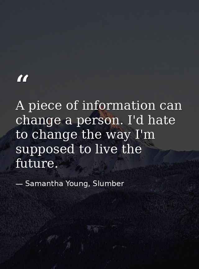 A piece of information can change a person. I'd hate to change the way I'm supposed to live the future. — Samantha Young, Slumber