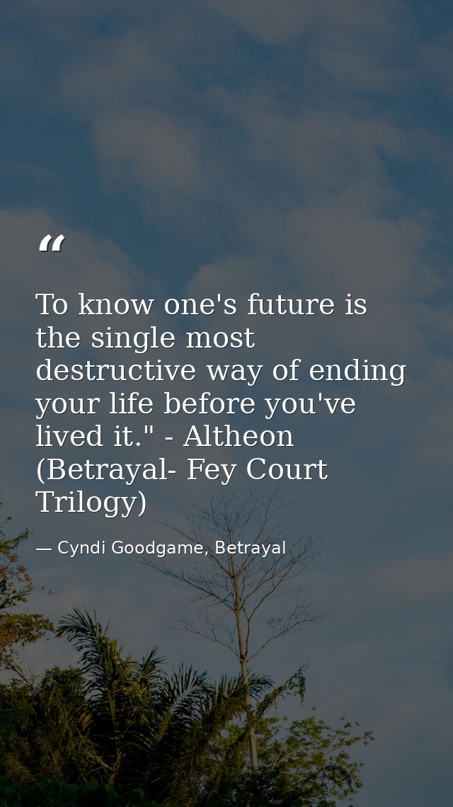 To know one's future is the single most destructive way of ending your life before you've lived it." - Altheon (Betrayal — Cyndi Goodgame, Betrayal