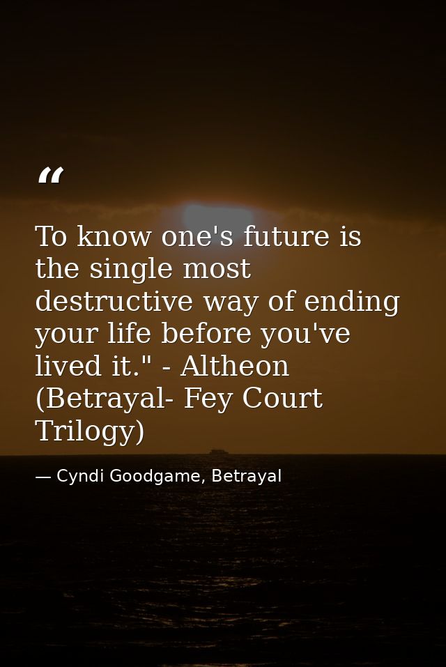 To know one's future is the single most destructive way of ending your life before you've lived it." - Altheon (Betrayal — Cyndi Goodgame, Betrayal
