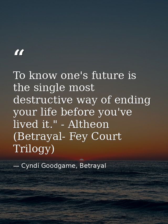 To know one's future is the single most destructive way of ending your life before you've lived it." - Altheon (Betrayal — Cyndi Goodgame, Betrayal