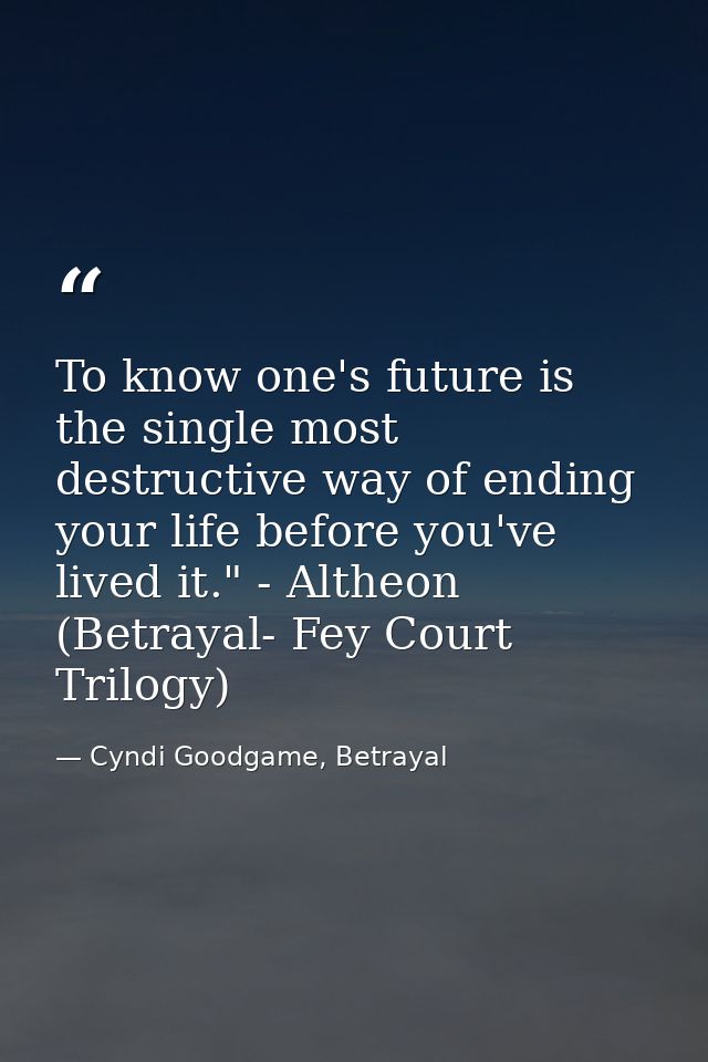 To know one's future is the single most destructive way of ending your life before you've lived it." - Altheon (Betrayal — Cyndi Goodgame, Betrayal