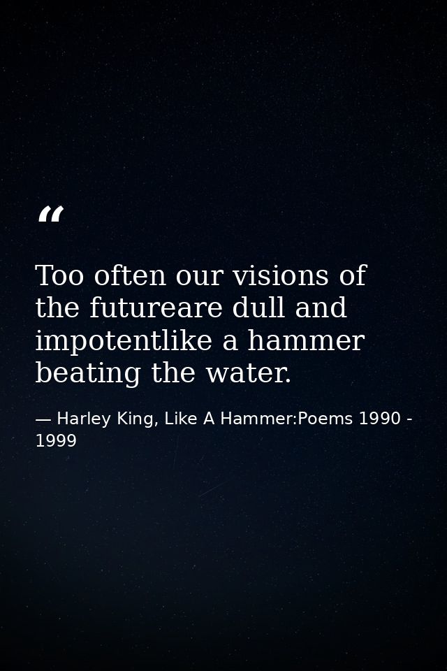 Too often our visions of the futureare dull and impotentlike a hammer beating the water. — Harley King, Like A Hammer:Poems 1990 - 1999