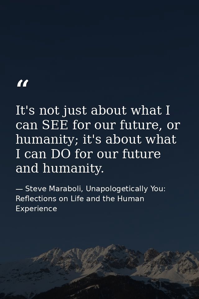 It's not just about what I can SEE for our future, or humanity; it's about what I can DO for our future and humanity. — Steve Maraboli, Unapologetically You: Reflections on Life and the Human Experience