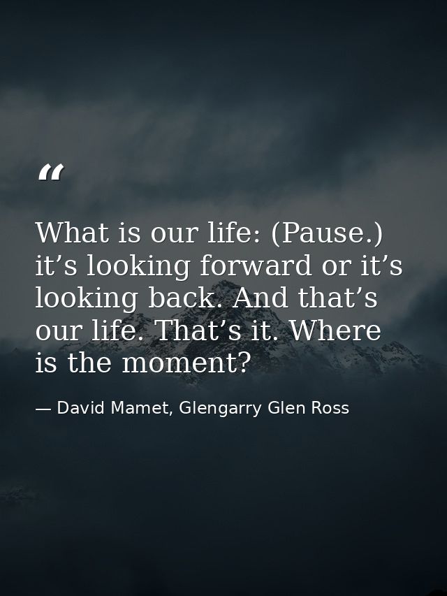 What is our life: (Pause.) it’s looking forward or it’s looking back. And that’s our life. That’s it. Where is the momen — David Mamet, Glengarry Glen Ross