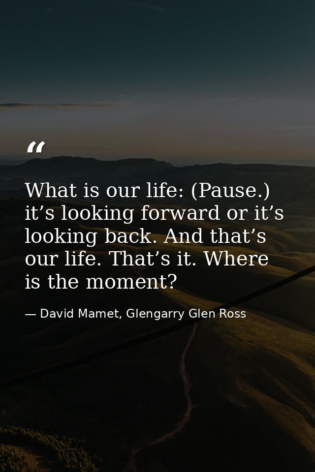 What is our life: (Pause.) it’s looking forward or it’s looking back. And that’s our life. That’s it. Where is the momen — David Mamet, Glengarry Glen Ross