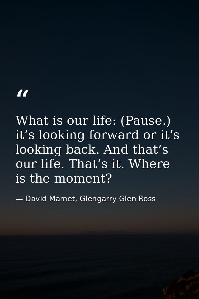 What is our life: (Pause.) it’s looking forward or it’s looking back. And that’s our life. That’s it. Where is the momen — David Mamet, Glengarry Glen Ross