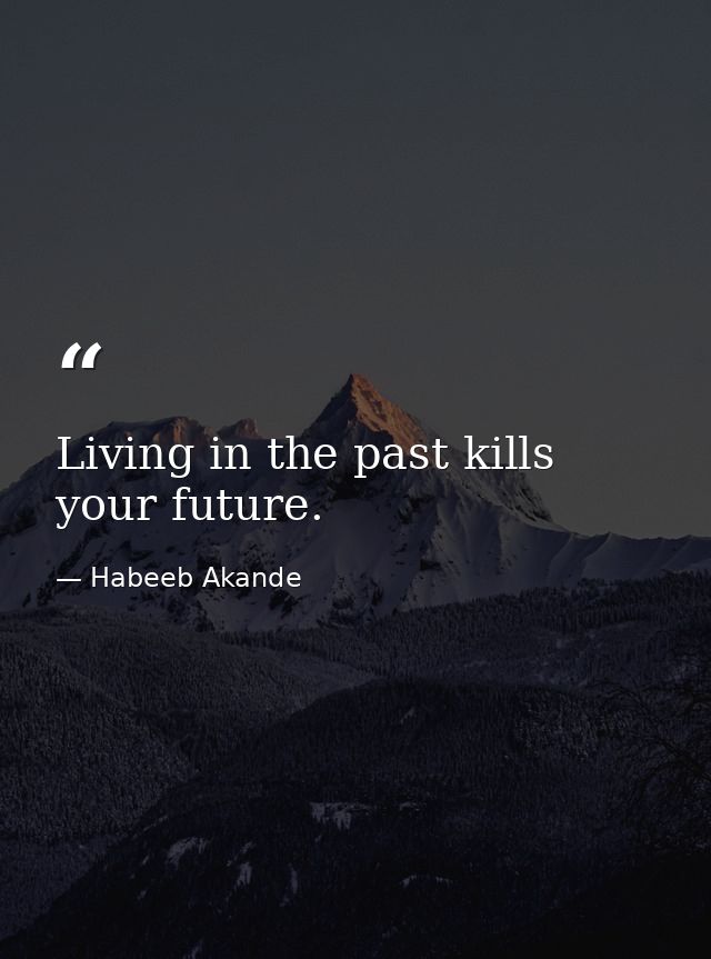 Living in the past kills your future. — Habeeb Akande