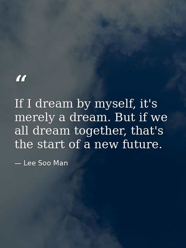 If I dream by myself, it's merely a dream. But if we all dream together, that's the start of a new future. — Lee Soo Man
