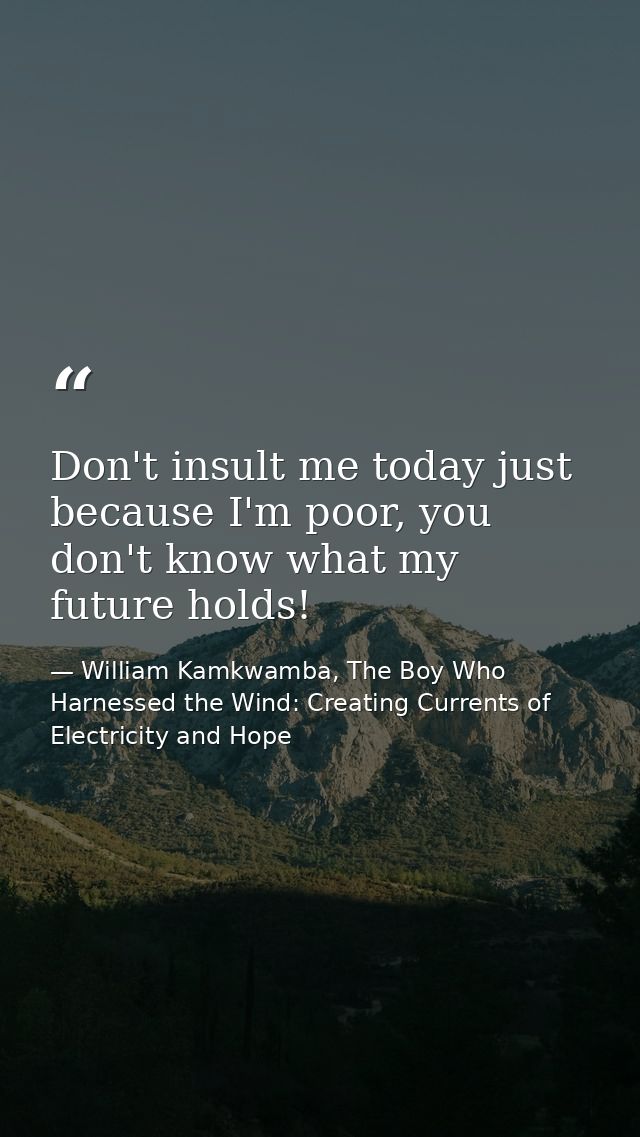 Don't insult me today just because I'm poor, you don't know what my future holds! — William Kamkwamba, The Boy Who Harnessed the Wind: Creating Currents of Electricity and Hope