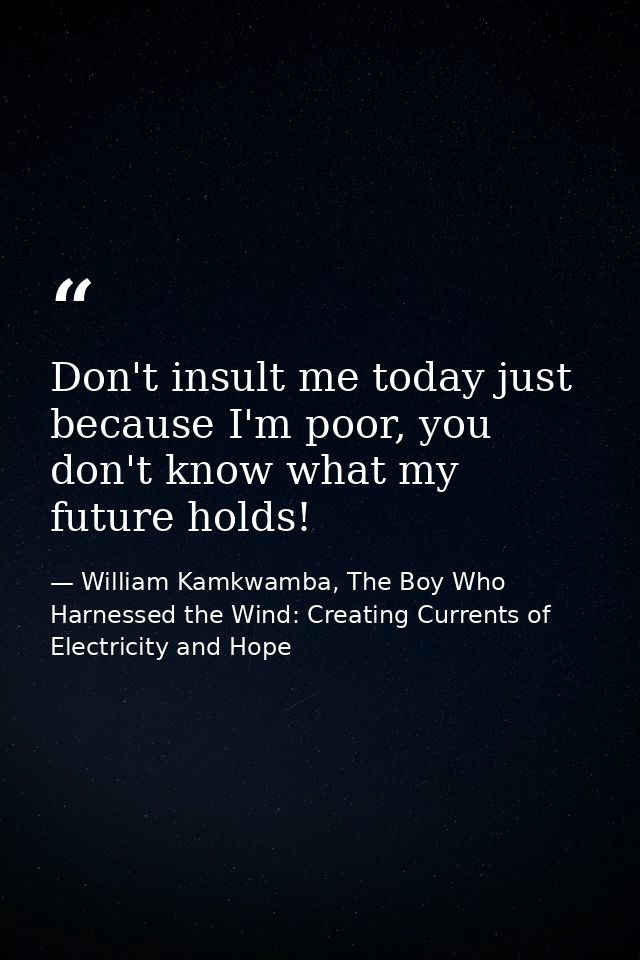 Don't insult me today just because I'm poor, you don't know what my future holds! — William Kamkwamba, The Boy Who Harnessed the Wind: Creating Currents of Electricity and Hope