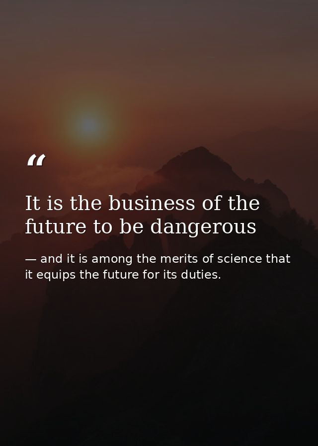 It is the business of the future to be dangerous — and it is among the merits of science that it equips the future for its duties.