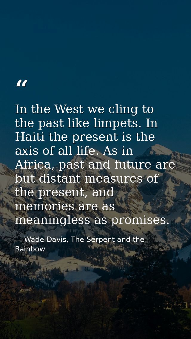 In the West we cling to the past like limpets. In Haiti the present is the axis of all life. As in Africa, past and futu — Wade Davis, The Serpent and the Rainbow