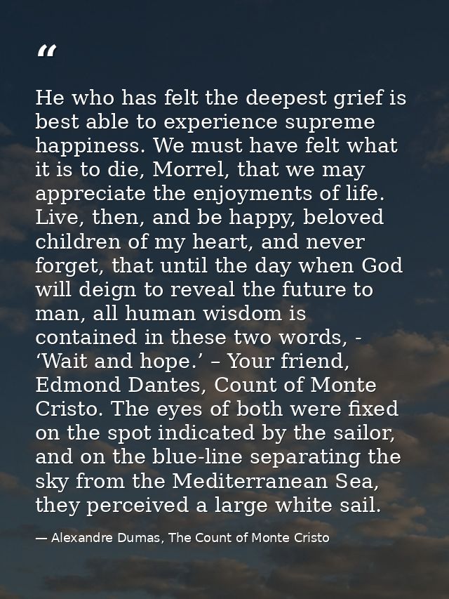 He who has felt the deepest grief is best able to experience supreme happiness. We must have felt what it is to die, Mor — Alexandre Dumas, The Count of Monte Cristo