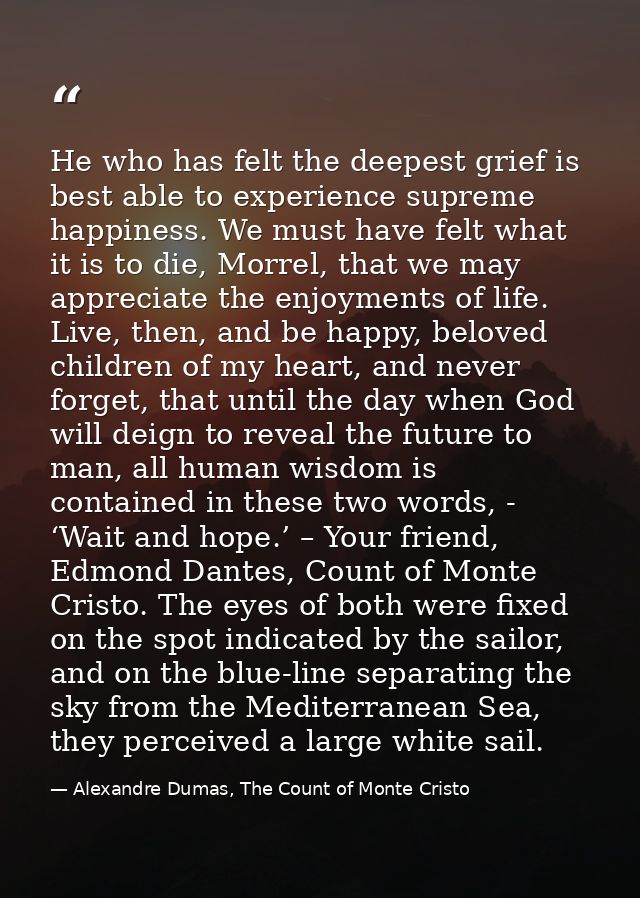 He who has felt the deepest grief is best able to experience supreme happiness. We must have felt what it is to die, Mor — Alexandre Dumas, The Count of Monte Cristo