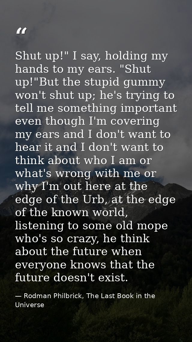Shut up!" I say, holding my hands to my ears. "Shut up!"But the stupid gummy won't shut up; he's trying to tell me somet — Rodman Philbrick, The Last Book in the Universe