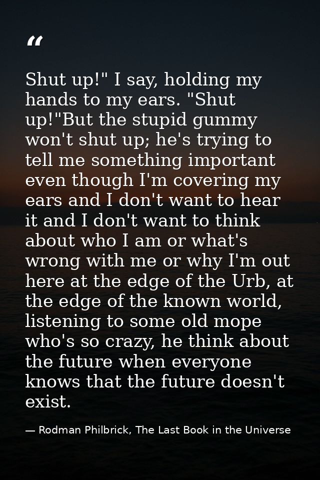 Shut up!" I say, holding my hands to my ears. "Shut up!"But the stupid gummy won't shut up; he's trying to tell me somet — Rodman Philbrick, The Last Book in the Universe