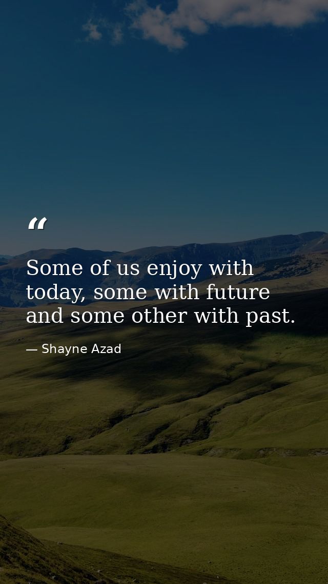 Some of us enjoy with today, some with future and some other with past. — Shayne Azad