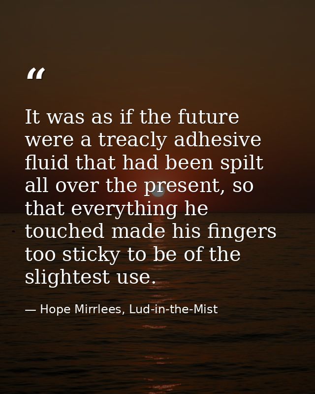 It was as if the future were a treacly adhesive fluid that had been spilt all over the present, so that everything he to — Hope Mirrlees, Lud-in-the-Mist
